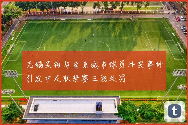 无锡吴钩与南京城市球员冲突事件引发中足联禁赛三场处罚