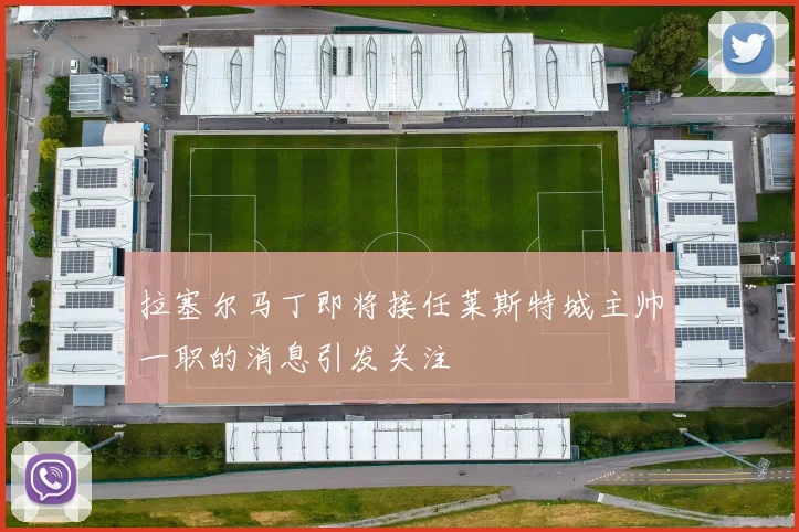 拉塞尔马丁即将接任莱斯特城主帅一职的消息引发关注