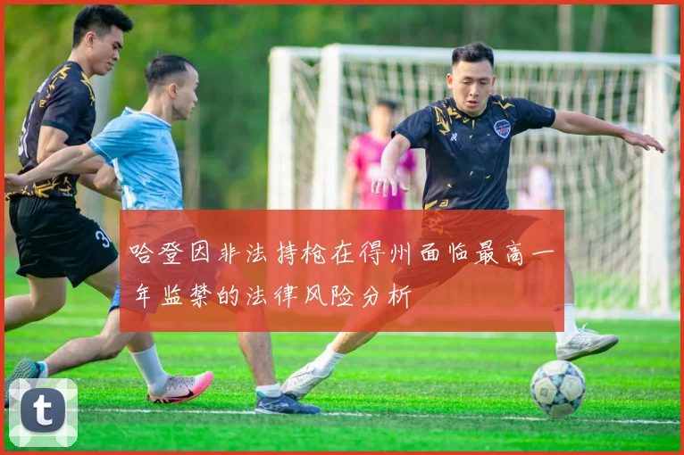哈登因非法持枪在得州面临最高一年监禁的法律风险分析