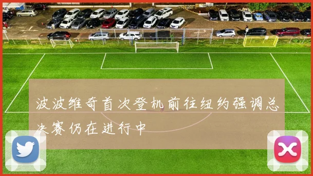 波波维奇首次登机前往纽约强调总决赛仍在进行中