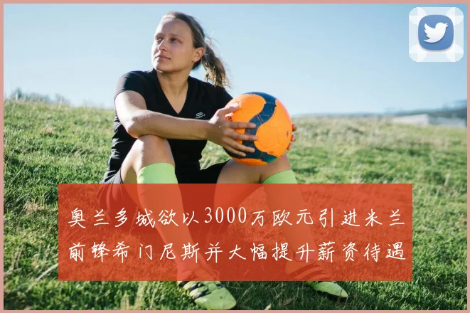 奥兰多城欲以3000万欧元引进米兰前锋希门尼斯并大幅提升薪资待遇