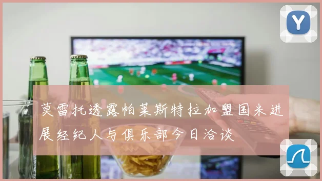 莫雷托透露帕莱斯特拉加盟国米进展经纪人与俱乐部今日洽谈
