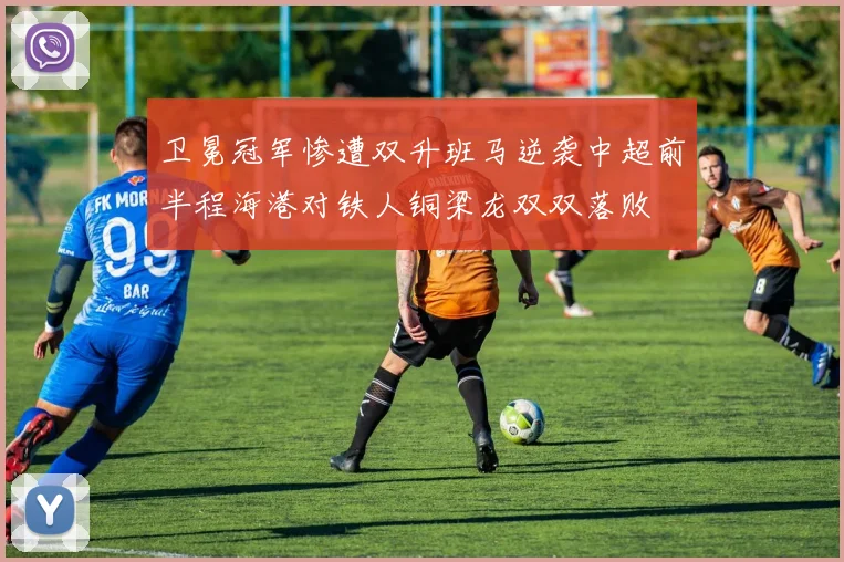 卫冕冠军惨遭双升班马逆袭中超前半程海港对铁人铜梁龙双双落败
