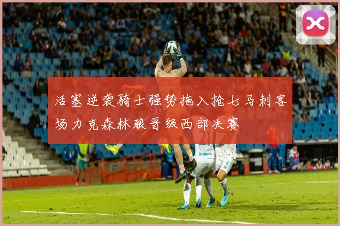 活塞逆袭骑士强势拖入抢七马刺客场力克森林狼晋级西部决赛