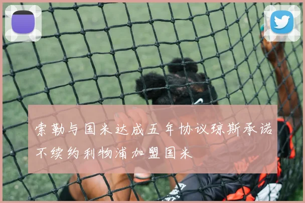 索勒与国米达成五年协议琼斯承诺不续约利物浦加盟国米