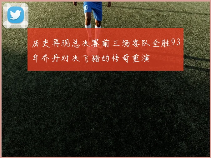 历史再现总决赛前三场客队全胜93年乔丹对决飞猪的传奇重演