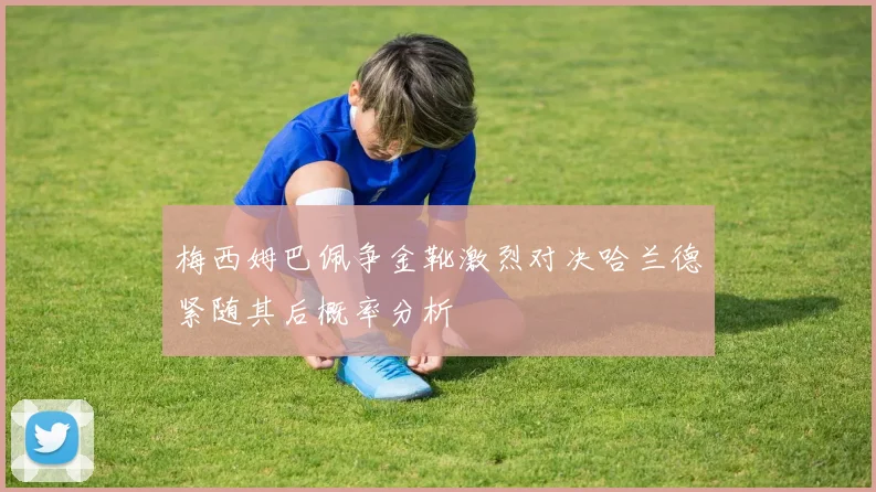 梅西姆巴佩争金靴激烈对决哈兰德紧随其后概率分析