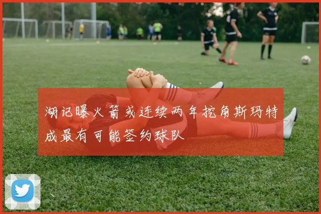 湖记曝火箭或连续两年挖角斯玛特成最有可能签约球队