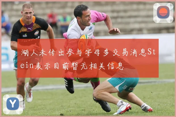 湖人未传出参与字母多交易消息Stein表示目前暂无相关信息