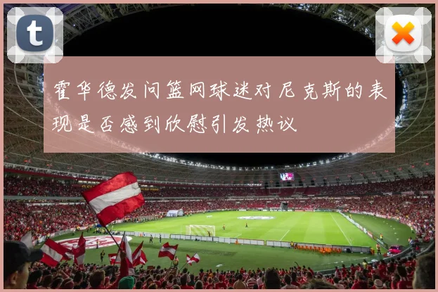 霍华德发问篮网球迷对尼克斯的表现是否感到欣慰引发热议