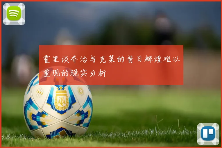霍里谈乔治与克莱的昔日辉煌难以重现的现实分析