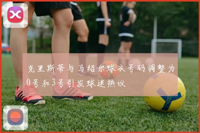 克里斯蒂与马绍尔球衣号码调整为0号和3号引发球迷热议