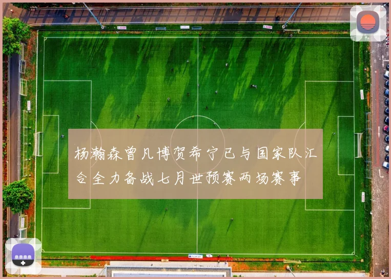 杨瀚森曾凡博贺希宁已与国家队汇合全力备战七月世预赛两场赛事