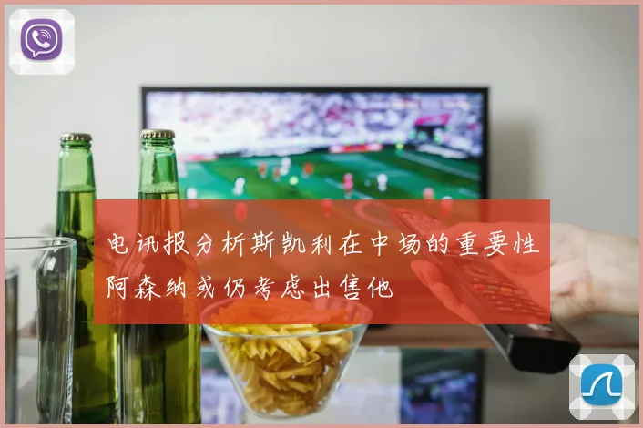 电讯报分析斯凯利在中场的重要性阿森纳或仍考虑出售他