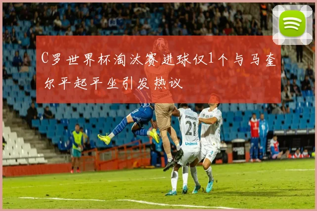 C罗世界杯淘汰赛进球仅1个与马奎尔平起平坐引发热议