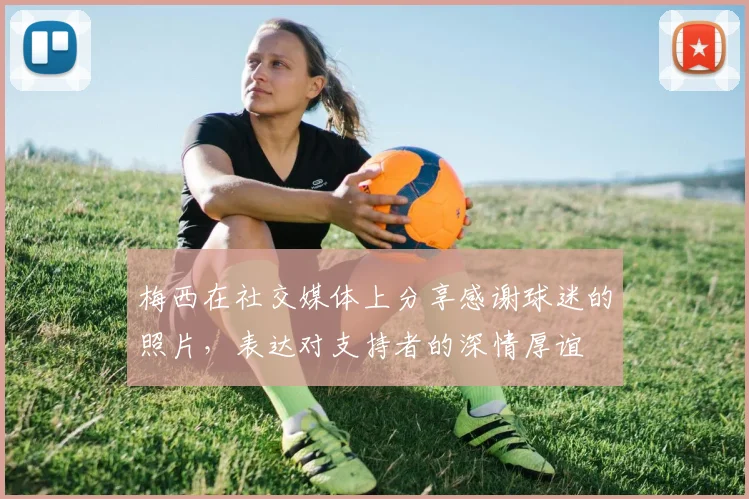 梅西在社交媒体上分享感谢球迷的照片，表达对支持者的深情厚谊
