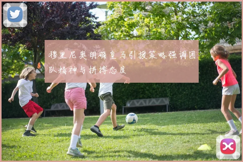 穆里尼奥明确皇马引援策略强调团队精神与拼搏态度