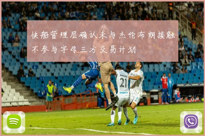 快船管理层确认未与杰伦布朗接触不参与字母三方交易计划