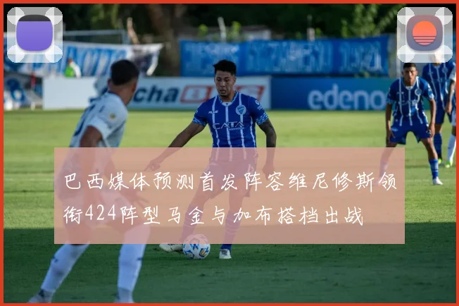 巴西媒体预测首发阵容维尼修斯领衔424阵型马金与加布搭档出战