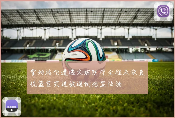 霍姆格伦遭遇文班防守全程未敢直视篮筐突进被逼倒地显怯场