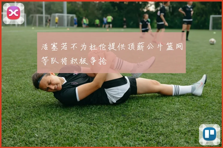 活塞若不为杜伦提供顶薪公牛篮网等队将积极争抢