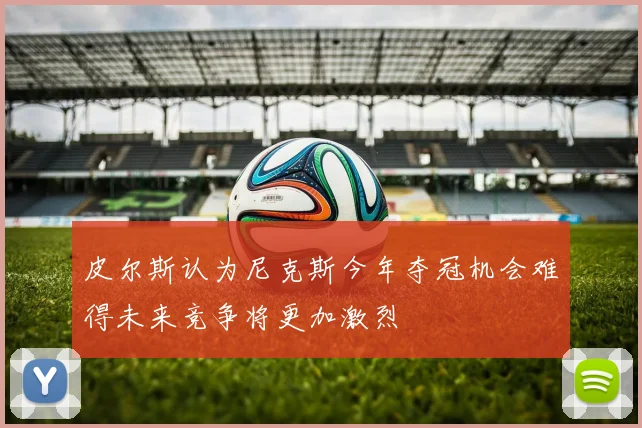 皮尔斯认为尼克斯今年夺冠机会难得未来竞争将更加激烈