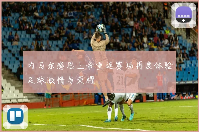 内马尔感恩上帝重返赛场再度体验足球激情与荣耀