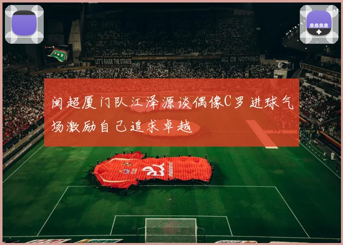闽超厦门队江泽源谈偶像C罗进球气场激励自己追求卓越