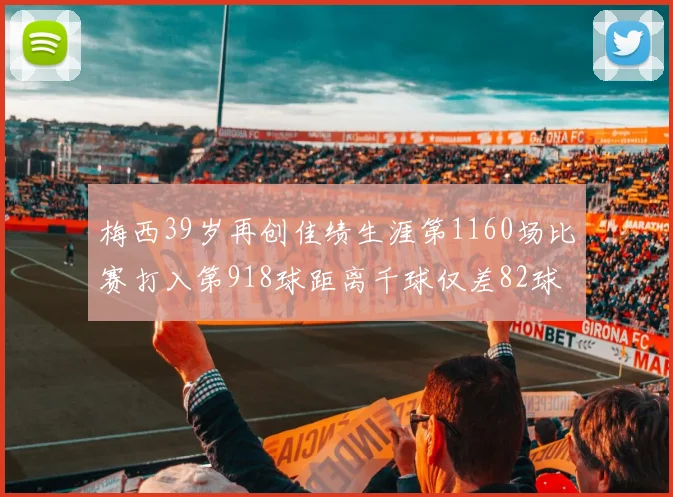 梅西39岁再创佳绩生涯第1160场比赛打入第918球距离千球仅差82球