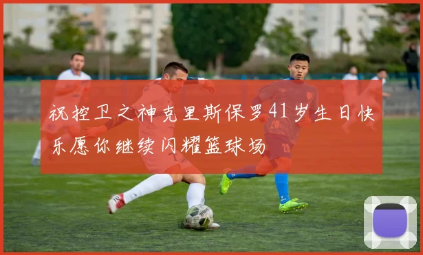祝控卫之神克里斯保罗41岁生日快乐愿你继续闪耀篮球场