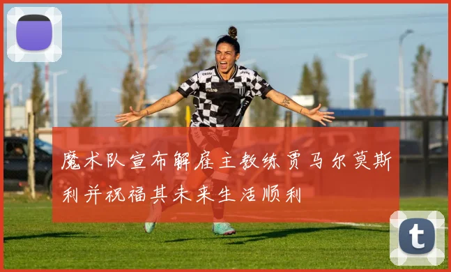 魔术队宣布解雇主教练贾马尔莫斯利并祝福其未来生活顺利
