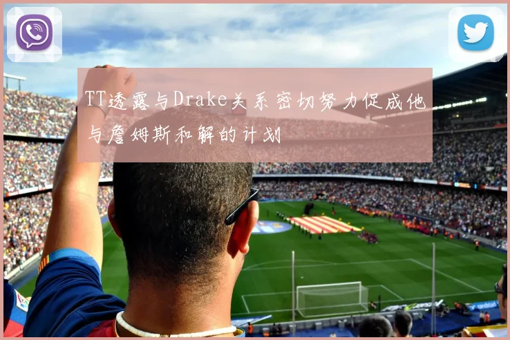 TT透露与Drake关系密切努力促成他与詹姆斯和解的计划