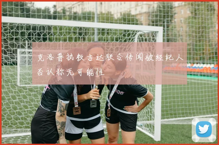 克洛普执教吉达联合传闻被经纪人否认称无可能性