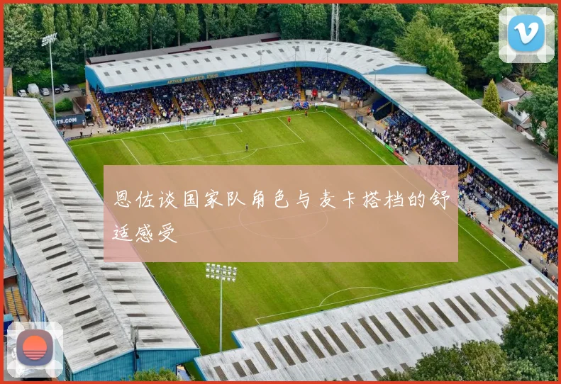 恩佐谈国家队角色与麦卡搭档的舒适感受