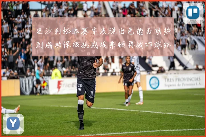 里沙利松本赛季表现出色能否助热刺成功保级挑战埃弗顿再战四球纪录